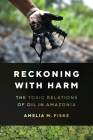 Reckoning with Harm: The Toxic Relations of Oil in Amazonia By Amelia M. Fiske Cover Image