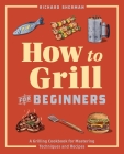 How to Grill for Beginners: A Grilling Cookbook for Mastering Techniques and Recipes By Richard Sherman Cover Image