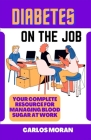 Diabetes On The Job: Your Complete Resource for Managing Blood sugar at work By Carlos Moran Cover Image