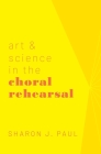 Art & Science in the Choral Rehearsal By Sharon J. Paul Cover Image