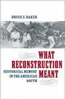 What Reconstruction Meant: Historical Memory in the American South By Bruce E. Baker Cover Image