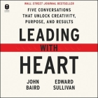 Leading with Heart: Five Conversations That Unlock Creativity, Purpose, and Results By Edward Sullivan, John Baird, Lyle Blaker (Read by) Cover Image