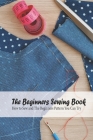 The Beginners Sewing Book: How to Sew and The Beginners Pattern You Can Try: Detail Guide On Sewing By Kathleen Rugg Cover Image