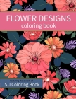 Flower Designs Coloring Book: An Adult Coloring Book for Stress-Relief, Relaxation, Meditation and Creativity By S. J. Coloring Book Cover Image