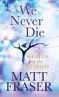 We Never Die: Secrets of the Afterlife By Matt Fraser Cover Image