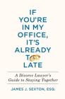 If You're In My Office, It's Already Too Late: A Divorce Lawyer's Guide to Staying Together By James J. Sexton Cover Image