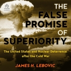 The False Promise of Superiority: The United States and Nuclear Deterrence After the Cold War By James H. Lebovic, David Stifel (Read by) Cover Image