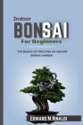 Indoor Bonsai For Beginners: The Basics Of Creating An Indoor Bonsai Garden By Edward M. Rinaldi Cover Image