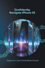 Confidently Navigate iPhone 15: Beginner's User Guide Made Simple By Penelope J. McLain Cover Image