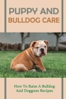 Puppy And Bulldog Care: How To Raise A Bulldog And Doggone Recipes: How To Raise A Happy And Healthy Bulldog Cover Image