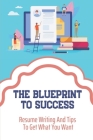 The Blueprint To Success: Resume Writing And Tips To Get What You Want: Properly Matching The Resume Cover Image