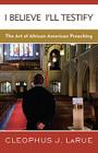 I Believe I'll Testify: The Art of African American Preaching Cover Image