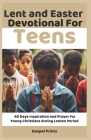 Lent and Easter Devotional for Teens: 40 Days Inspiration and Prayer for Young Christians during Lenten Period By Gospel Prints Cover Image