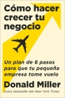 How to Grow Your Small Business \ Cómo hacer crecer tu negocio (Spanish edition): Un plan de 6 pasos para que tu pequeña empresa tome vuelo By Donald Miller, Carlos Manuel Alvarez (Translated by) Cover Image