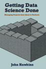 Getting Data Science Done: Managing Projects From Ideas to Products By John Hawkins Cover Image