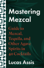 Mastering Mezcal and Other Agave Spirits: A Guide to Mezcal, Tequila, and Other Agave Spirits in 35 Cocktails By Lucas Assis Cover Image