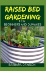 Raised Bed Gardening For Beginners and Dummies: Complete Guide To Successfully setting up a Raised bed garden! By Barbara Dawson Cover Image