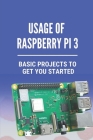 Usage Of Raspberry Pi 3: Basic Projects To Get You Started: How To Use Use Raspberry Pi 3 Cover Image