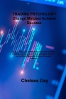 TRADING PSYCHOLOGY Change Mindset Achieve Success: How to Change your Mindset, Avoid Bad Trading Habits, overcome your Fears and Make Money on the Sto By Chelsea Day Cover Image