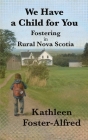 We Have a Child for You: Fostering in rural Nova Scotia By Kathleen Foster-Alfred Cover Image