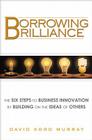 Borrowing Brilliance: The Six Steps to Business Innovation by Building on the Ideas of Others Cover Image