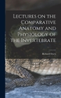 Lectures on the Comparative Anatomy and Physiology of the Invertebrate By Richard Owen Cover Image