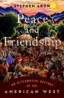 Peace and Friendship: An Alternative History of the American West By Stephen Aron Cover Image