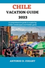 Chile Vacation Guide 2023: A comprehensive guide to exploring Chile's landscape and hidden gems By Antonio D. Cozart Cover Image