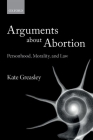 Arguments about Abortion: Personhood, Morality, and Law By Kate Greasley Cover Image