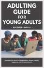 Adulting Guide For Young Adults: Essential Life Skills for Independence, Wealth, Health, Happiness, and Personal Growth. Cover Image