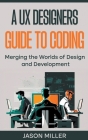 A UX Designers Guide to Coding: Merging the Worlds of Design and Development By Jason Miller Cover Image