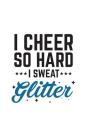 I Cheer So Hard I Sweat Glitter: I Cheer So Hard I Sweat Glitter Notebook - Funny And Fabulous Cheerleader Sports Doodle Diary Book Gift To Show Your Cover Image