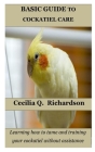 Basic Guide to Cockatiel Care: Learning how to tame and training your cockatiel without assistance By Cecilia Q. Richardson Cover Image
