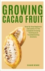 Growing Cacao Fruit: Step By Step Beginners Instruction To The Complete Growing Techniques & Troubleshooting Solutions By Shane Bowie Cover Image