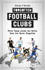 Forgotten Football Clubs: Fifty Teams Across the World, Gone But Never Forgotten By Philip O'Rourke Cover Image