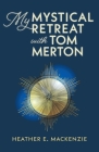 My Mystical Retreat with Tom Merton By Heather E. MacKenzie, Nancy Daoust (Editor) Cover Image