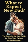 What to Expect New Dad?: The Essential Survival Guide For First Time Fathers During Pregnancy Cover Image