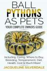 Ball Pythons as Pets - Your Complete Owners Guide: Ball Python Breeding, Caring, Where To Buy, Types, Temperament, Cost, Health, Handling, Husbandry, Cover Image