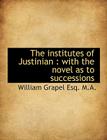 The Institutes of Justinian: With the Novel as to Successions By William Grapel Cover Image