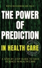 The Power of Prediction in Health Care: A Step-by-step Guide to Data Science in Health Care By Rafiq Muhammad Cover Image