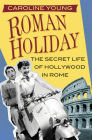Roman Holiday: The Secret Life of Hollywood in Rome By Caroline Young Cover Image