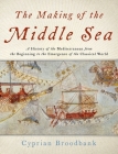 The Making of the Middle Sea: A History of the Mediterranean from the Beginning to the Emergence of the Classical World By Cyprian Broodbank Cover Image