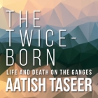 The Twice-Born: Life and Death on the Ganges By Aatish Taseer, Neil Shah (Read by) Cover Image