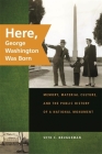Here, George Washington Was Born: Memory, Material Culture, and the Public History of a National Monument By Seth C. Bruggeman Cover Image