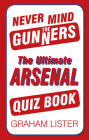 Never Mind the Gunners: The Ultimate Arsenal FC Quiz Book By Graham Lister Cover Image
