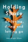 Holding Space: On Loving, Dying, and Letting Go By Amy Wright Glenn Cover Image