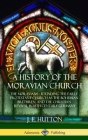 A History of the Moravian Church: The Moravians - Founding the Early Protestant Church as the Bohemian Brethren, and the Christian Revival in 18th Cen By J. E. Hutton Cover Image