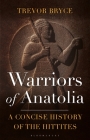 Warriors of Anatolia: A Concise History of the Hittites By Trevor Bryce Cover Image