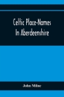 Celtic Place-Names In Aberdeenshire: With A Vocabulary Of Gaelic Words Not In Dictionaries; The Meaning And Etymology Of The Gaelic Names Of Places In By John Milne Cover Image