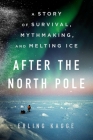 After the North Pole: A Story of Survival, Mythmaking, and Melting Ice Cover Image